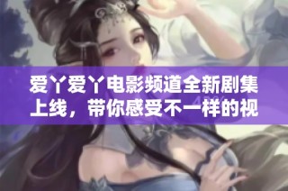 爱丫爱丫电影频道全新剧集上线，带你感受不一样的视听盛宴