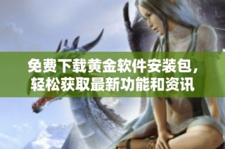 免费下载黄金软件安装包，轻松获取最新功能和资讯