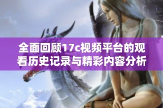 全面回顾17c视频平台的观看历史记录与精彩内容分析