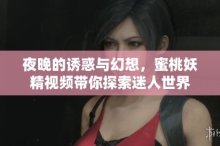夜晚的诱惑与幻想，蜜桃妖精视频带你探索迷人世界
