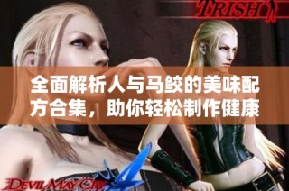 全面解析人与马鲛的美味配方合集，助你轻松制作健康美食
