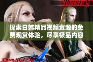 探索日韩精品视频资源的免费观赏体验，尽享极品内容的乐趣