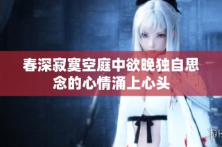 春深寂寞空庭中欲晚独自思念的心情涌上心头
