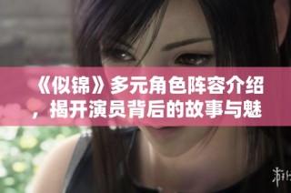 《似锦》多元角色阵容介绍，揭开演员背后的故事与魅力