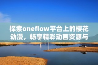 探索oneflow平台上的樱花动漫，畅享精彩动画资源与免费内容体验