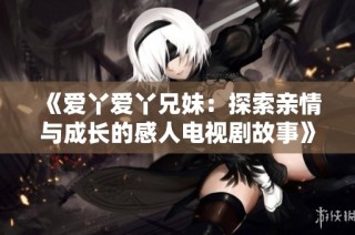 《爱丫爱丫兄妹：探索亲情与成长的感人电视剧故事》