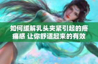 如何缓解乳头夹紧引起的疼痛感 让你舒适起来的有效方法