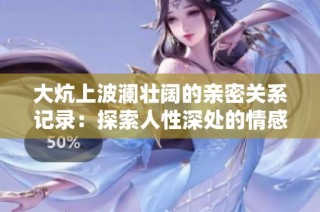 大炕上波澜壮阔的亲密关系记录：探索人性深处的情感与欲望