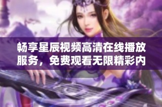 畅享星辰视频高清在线播放服务，免费观看无限精彩内容
