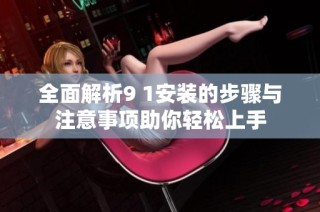 全面解析9 1安装的步骤与注意事项助你轻松上手