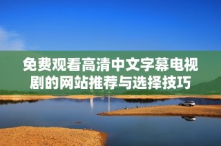 免费观看高清中文字幕电视剧的网站推荐与选择技巧