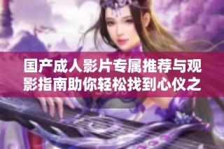 国产成人影片专属推荐与观影指南助你轻松找到心仪之作