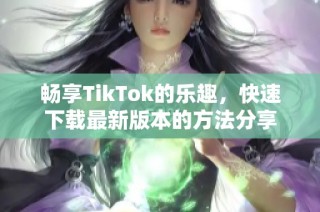 畅享TikTok的乐趣，快速下载最新版本的方法分享