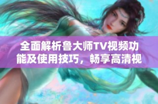 全面解析鲁大师TV视频功能及使用技巧，畅享高清视听盛宴