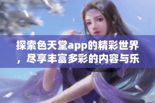 探索色天堂app的精彩世界，尽享丰富多彩的内容与乐趣