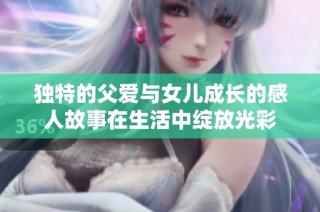 独特的父爱与女儿成长的感人故事在生活中绽放光彩