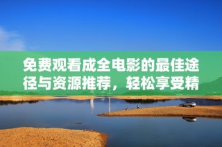 免费观看成全电影的最佳途径与资源推荐，轻松享受精彩剧情！