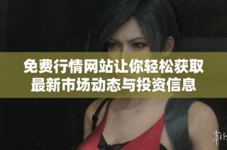 免费行情网站让你轻松获取最新市场动态与投资信息