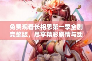 免费观看长相思第一季全剧完整版，尽享精彩剧情与动人情感体验