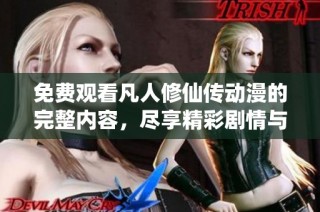 免费观看凡人修仙传动漫的完整内容，尽享精彩剧情与角色魅力