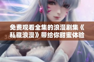 免费观看全集的浪漫剧集《私藏浪漫》带给你甜蜜体验