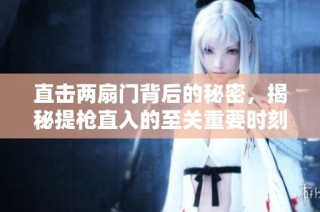 直击两扇门背后的秘密，揭秘提枪直入的至关重要时刻