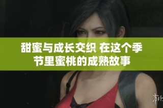 甜蜜与成长交织 在这个季节里蜜桃的成熟故事
