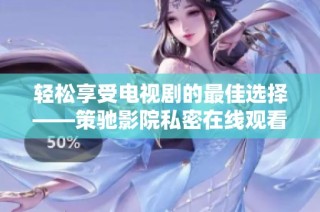 轻松享受电视剧的最佳选择——策驰影院私密在线观看体验