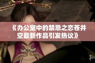 《办公室中的禁忌之恋苍井空最新作品引发热议》