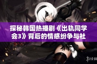 探秘韩国热播剧《出轨同学会3》背后的情感纷争与社会现实