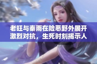 老旺与秦雨在险恶野外展开激烈对抗，生死时刻揭示人性之战