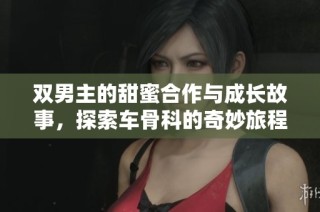 双男主的甜蜜合作与成长故事，探索车骨科的奇妙旅程