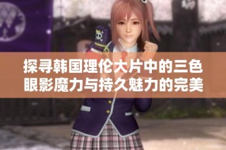 探寻韩国理伦大片中的三色眼影魔力与持久魅力的完美结合