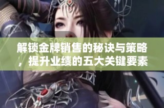 解锁金牌销售的秘诀与策略，提升业绩的五大关键要素