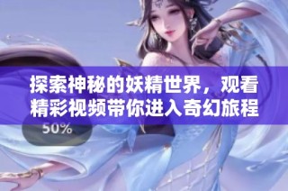 探索神秘的妖精世界，观看精彩视频带你进入奇幻旅程