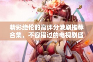 精彩绝伦的高评分港剧推荐合集，不容错过的电视剧盛宴