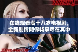 在线观看满十八岁电视剧，全新剧情随你畅享尽在其中