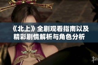 《北上》全剧观看指南以及精彩剧情解析与角色分析