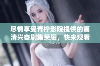 尽情享受青柠影院提供的高清兴奋剧集荣耀，快来观看吧！