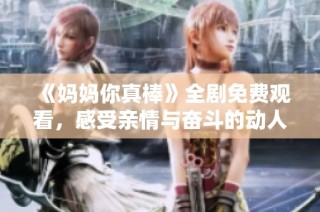 《妈妈你真棒》全剧免费观看，感受亲情与奋斗的动人故事