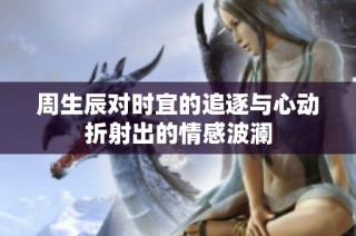 周生辰对时宜的追逐与心动折射出的情感波澜