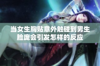 当女生胸贴意外触碰到男生脸庞会引发怎样的反应