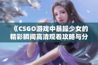 《CSGO游戏中暴躁少女的精彩瞬间高清观看攻略与分享》