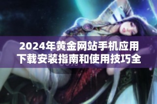 2024年黄金网站手机应用下载安装指南和使用技巧全面解析