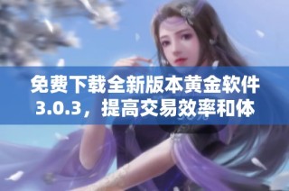 免费下载全新版本黄金软件3.0.3，提高交易效率和体验