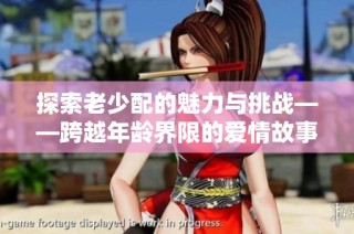 探索老少配的魅力与挑战——跨越年龄界限的爱情故事