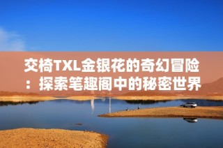 交椅TXL金银花的奇幻冒险：探索笔趣阁中的秘密世界