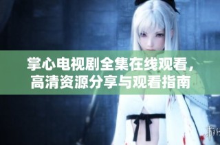掌心电视剧全集在线观看，高清资源分享与观看指南