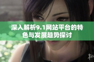 深入解析9.1网站平台的特色与发展趋势探讨