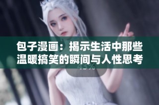 包子漫画：揭示生活中那些温暖搞笑的瞬间与人性思考